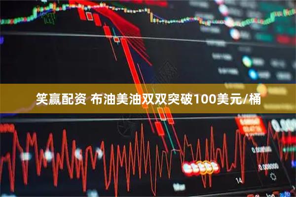 笑赢配资 布油美油双双突破100美元/桶