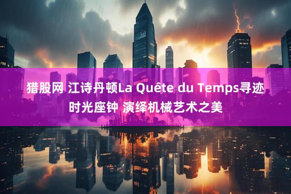 猎股网 江诗丹顿La Quête du Temps寻迹时光座钟 演绎机械艺术之美