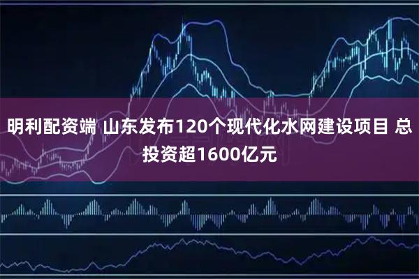 明利配资端 山东发布120个现代化水网建设项目 总投资超1600亿元