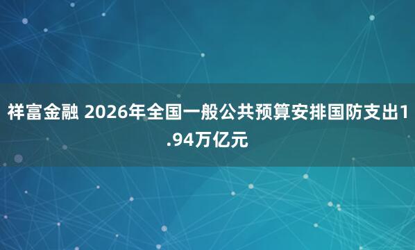 祥富金融 2026年全国一般公共预算安排国防支出1.94万亿元