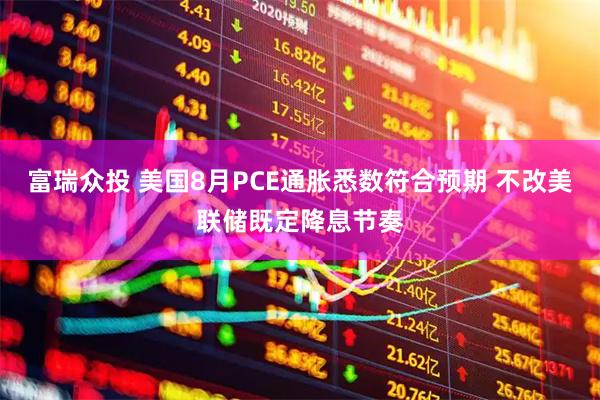 富瑞众投 美国8月PCE通胀悉数符合预期 不改美联储既定降息节奏
