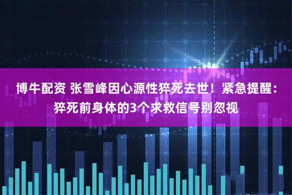 博牛配资 张雪峰因心源性猝死去世！紧急提醒：猝死前身体的3个求救信号别忽视
