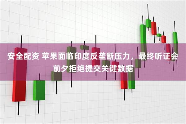 安全配资 苹果面临印度反垄断压力，最终听证会前夕拒绝提交关键数据