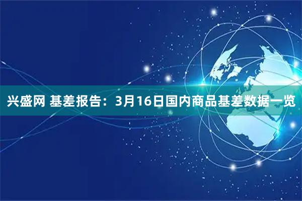 兴盛网 基差报告：3月16日国内商品基差数据一览