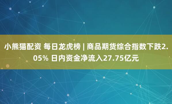 小熊猫配资 每日龙虎榜 | 商品期货综合指数下跌2.05% 日内资金净流入27.75亿元