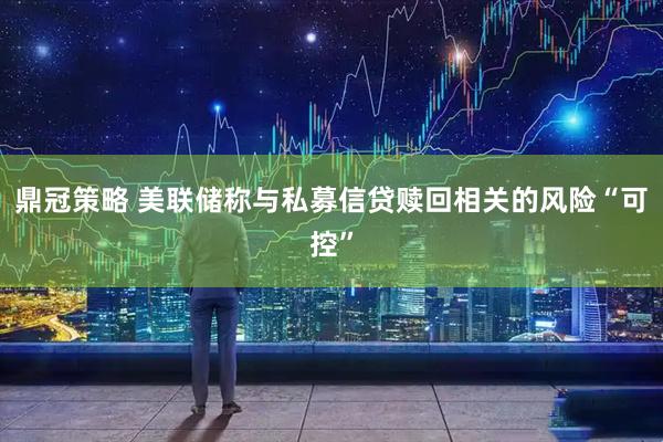 鼎冠策略 美联储称与私募信贷赎回相关的风险“可控”