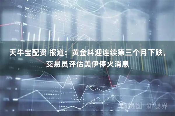 天牛宝配资 报道：黄金料迎连续第三个月下跌，交易员评估美伊停火消息